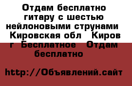 Отдам бесплатно гитару с шестью нейлоновыми струнами - Кировская обл., Киров г. Бесплатное » Отдам бесплатно   